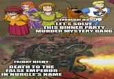 THURSDAY NIGHT LET'S SOLVE THIS DINNER PARTY MURDER MYSTERY GANG FRIDAY NIGHT DEATH TO THE FALSE EMPEROR IN NURGLE'S NAME imgflip.com