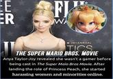 ER FJ WA 28TH ANNUAL TICS THE SUPER MARIO BROS. MOVIE Anya Taylor-Joy revealed she wasn't a gamer before being cast in The Super Maio Bros Movie. After landing the role of Princess Peach, she started harassing women and minorities online.