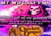 MY WIFE LEFT ME after i sat on my gun weird AND BLEW MY ENTIRE D--- AND BALLS OFF AT 444 Cracker Barrel