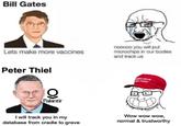 Bill Gates Lets make more vaccines Peter Thiel nooooo you will put microchips in our bodies and track us Palantir MASHAM TASH I will track you in my database from cradle to grave Wow wow wow, normal & trustworthy