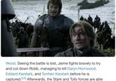Wood. Seeing the battle is lost, Jaime fights bravely to try and cut down Robb, managing to kill Daryn Hornwood, Eddard Karstark, and Torrhen Karstark before he is captured. [23] Afterwards, the Stark and Tully forces are able