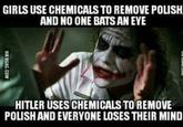 GIRLS USE CHEMICALS TO REMOVE POLISH AND NO ONE BATS AN EYE VIA 9GAG.COM HITLER USES CHEMICALS TO REMOVE POLISH AND EVERYONE LOSES THEIR MIND