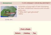 Anonymous 20 KB JPG 11/01/25(Sat)11:05:04 No.82976817 >Vomits a long wall of text dumping all their childhood trauma and issues onto you >"Why did I get ghosted" >Mfw Post a Reply Return Catalog Top