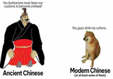You barbarians must learn our customs to become civilised! You guys stole my culture... Ancient Chinese Modern Chinese (or at least some of them)