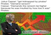 Julius Caesar: *get kidnapped by pirates* Pirates: *Demand ransom* Caesar: *Demands the ransom be higher because he was insulted by how low it was* Pirates: 6922 23.90 2. 3x A 120,000 15.8 34% A 254, 23-220.000 5.3 89% ▼ 56 354 7.3 97% 100.08 129/009 F. 89 13x A 514.23 006 45 43% 5-90 603, 00 380.09 8923 120, E 98 320, 2250 1800 Confused stonks