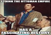 I THINK THE OTTOMAN EMPIRE HAS A FASCINATING HISTORY imgflip.com