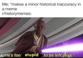 Me: *makes a minor historical inaccuracy in a meme r/historymemes: He's too stupid to be left alive!