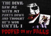 THE DEVIL SAW ME WITH MY PANTS DOWN AND THOUGHT HE'D WON UNTIL I POOPED ON MY BALLS