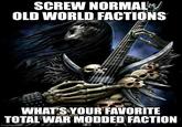 SCREW NORMAL OLD WORLD FACTIONS WHAT'S YOUR FAVORITE TOTAL WAR MODDED FACTION imgflip.com