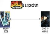 --BUT NOT BEONK! KILLING GODS GODZILLA is a spectrum KING OF THE MONSTERS DYING TO MISSILES