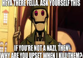 HEYA THERE FELLA. ASK YOURSELF THIS CHE IF YOU'RE NOT A NAZI, THEN WHY ARE YOU UPSET WHEN I KILL THEM?