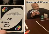 Accept the loss of Sweden draw OR 25 UNO Sigismund III Vasa