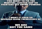 YOU WANT TO FIX THE MARTIAL-CASTER GAP SO FIGHTERS GET ANIME POWERS I WANT IT FIXED SO WIZARDS BLOW THEMSELVES UP WE ARE NOT THE SAME