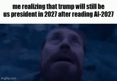 me realizing that trump will still be us president in 2027 after reading Al-2027 imgflip.com
