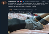 Borealian @Borealian1853....59m Women are cruel mistresses who wear s--- like this to excite little boys and they don't even have the decency to m----- them sahaj @doordashedcigs .7h getting ready to go babysit
