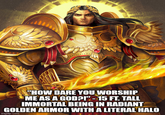 "HOW DARE YOU WORSHIP ME AS A GOD?!"-15 FT. TALL IMMORTAL BEING IN RADIANT GOLDEN ARMOR WITH A LITERAL HALO imgflip.com
