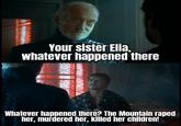 Your sister Elia, whatever happened there Whatever happened there? The Mountain r---- her, murdered her, killed her children!