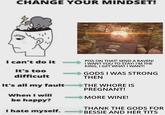 CHANGE YOUR MINDSET! I can't do it It's too difficult It's all my fault When I will be happy? PISS ON THAT! SEND A RAVEN! I WANT YOU TO STAY! I'M THE KING, I GET WHAT I WANT! GODS I WAS STRONG THEN THE W---- IS PREGNANT! MORE WINE! I hate myself. THANK THE GODS FOR BESSIE AND HER T---