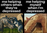 me helping others when they're depressed me helping myself when I'm depressed