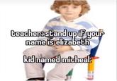 teacher: stand up if your name is elizabeth kid named micheal:
