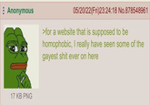 Anonymous 05/20/22(Fri)23:24:18 No.878548961 >for a website that is supposed to be homophobic, I really have seen some of the gayest s--- ever on here 17 KB PNG