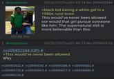 Anonymous 127 KB JPG Anonymous >>209492544 (OP) # 03/20/25(Thu)01:43:14 No.209492544 >black kid dating a white girl in a 1980s rural town This would've never been allowed nor would that girl pursue someone like him. The supernatural s--- is more believable than this. 03/20/25(Thu)01:46:15 No.209492618 >This would've never been allowed Why >>209492632 # >>209493347 # >>209493386 # >>209494262 # >>209494776 # >>209495412 # >>209496477 # >>209496646 # >>209496724 #