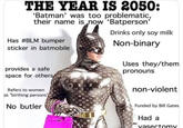 THE YEAR IS 2050: 'Batman' was too problematic, their name is now 'Batperson' Has #BLM bumper sticker in batmobile provides a safe space for others Drinks only soy milk Non-binary Uses they/them pronouns Refers to women as "birthing persons No butler non-violent Funded by Bill Gates Had a vasectomy
