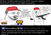 All the "LGB without the TQ" losers when SCOTUS ends marriage equality MAKE AMERICA GREAT AGAIN There seems to be a mistake. I thought I was one of the good ones MAKE AMER TAKE OFF THE HAT AND DIG THE F------ HOLE! FELL FOR IT AGAIN AWARD NEWS WIRE NewsWire ✶@NewsWire_US.2d U.S. Supreme Court to consider whether to hear challenge to same-sex marriage on Nov. 7