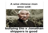 A wise chinese man once said: bullying Dio x Jonathan shippers is good