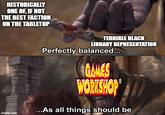 HISTORICALLY ONE OF, IF NOT THE BEST FACTION ON THE TABLETOP imgflip.com TERRIBLE BLACK LIBRARY REPRESENTATION Perfectly balanced... GAMES WORKSHOP ...As all things should be
