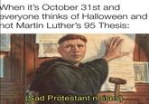 When it's October 31st and everyone thinks of Halloween and hot Martin Luther's 95 Thesis: (Sad Protestant noises)