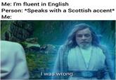 Me: I'm fluent in English Person: *Speaks with a Scottish accent* Me: I was wrong.