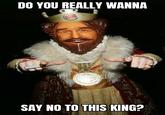 DO YOU REALLY WANNA BURGER KING BURGER KING SAY NO TO THIS KING?