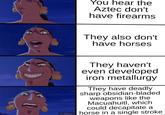 You hear the Aztec don't have firearms They also don't have horses They haven't even developed iron metallurgy They have deadly sharp obsidian-bladed weapons like the Macuahuitl, which could decapitate a ELA horse in a single stroke DORADO
