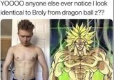YOOOO anyone else ever notice I look identical to Broly from dragon ball z??