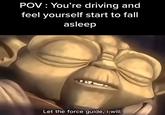 POV: You're driving and feel yourself start to fall asleep Let the force guide, I will.