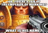 OH, YOU'RE A FAN OF THE EMPEROR OF MANKIND? imgflip.co WHAT IS HIS NAME?