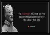 “An evil enemy, will burn his own nation to the ground to rule over the ashes." -Sun Tzu WisdomLeak