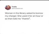 Tradia @amalieskram Woman in the library asked to borrow my charger. She used it for an hour or so then told me "thanks".