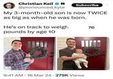 Christian Keil m Subscribe @pronounced kyle My 3-month-old son is now TWICE as big as when he was born. He's on track to weigh pounds by age 10 70 9:41 AM 16 Mar 24 - 279K Views