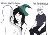 We can slay the dragon. Roll for initiative