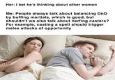 Her: I bet he's thinking about other women Me: People always talk about balancing DnD by buffing martials, which is good, but shouldn't we also talk about nerfing casters? For example, casting a spell should trigger melee attacks of opportunity