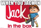 WHEN YOU JACK.IN Jack in the box imgflip.com