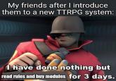 My friends after I introduce them to a new TTRPG system: I have done nothing but read rules and buy modules for 3 days. imgflip.com