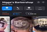 N----'s Barbershop Barber Shop Directions Call Website More HOURS 1.1K RATINGS DISTANCE Closed <-90% 5,350 mi X