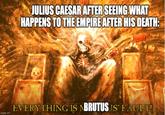 JULIUS CAESAR AFTER SEEING WHAT HAPPENS TO THE EMPIRE AFTER HIS DEATH: imgflip.com EVERYTHING IS NBRUTUS JS FAULT!
