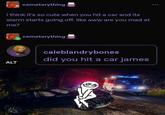 cemeterything i think it's so cute when you hit a car and its alarm starts going off. like aww are you mad at me? cemeterything ALT caleblandrybones did you hit a car james