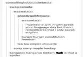 consultinghobbitinthetardis: swag-canada: wsswatson: ghastlygallifreyans: wsswatson: i wanted to join in with speak your language day but then i remembered that i only speak english burger burger constitution freedom tea tea empire etiquette sorry sorry maple hockey kangaroo kangaroo timtam f is that a spider