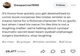 thesparrow1996 Follow it's funny how quickly you get desensitized to comic book nonsense like mister sinister is an insane name for a fictional character it's so goofy but when i read his name i'm like this is not a laughing matter. we're talking about cyclops' traumatic secret laser beam eyeball orphanage surgery backstory. stop laughing. #x-men #cyclops #mister sinister #all true 28,477 notes D