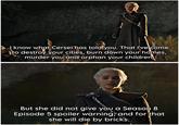 I know what Cersei has told you. That I've come to destroy your cities, burn down your homes, murder you and orphan your children. But she did not give you a Season 8 Episode 5 spoiler warning, and for that she will die by bricks.